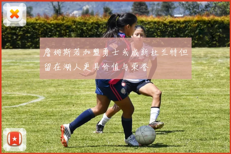 詹姆斯若加盟勇士或成新杜兰特但留在湖人更具价值与荣誉