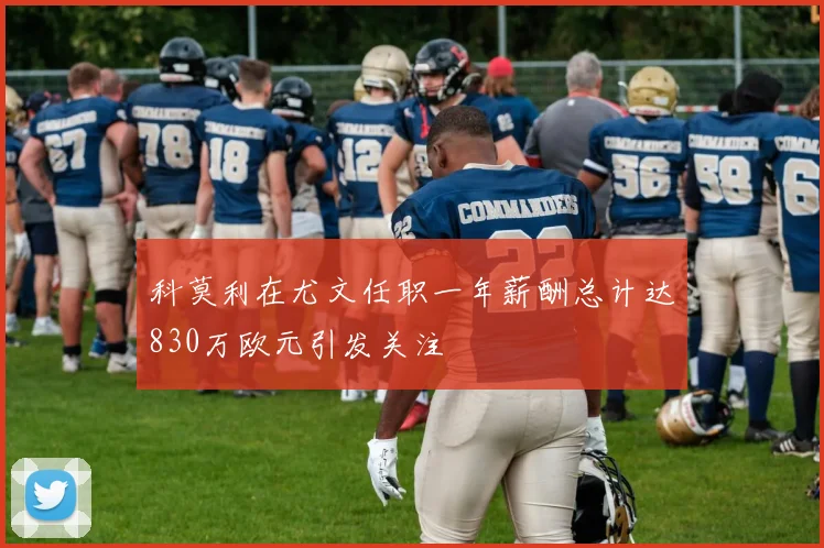 科莫利在尤文任职一年薪酬总计达830万欧元引发关注