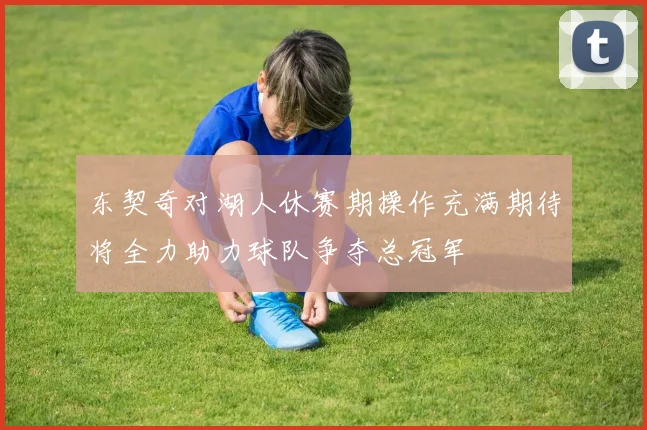东契奇对湖人休赛期操作充满期待将全力助力球队争夺总冠军