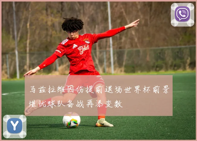 马兹拉维因伤提前退场世界杯前景堪忧球队备战再添变数