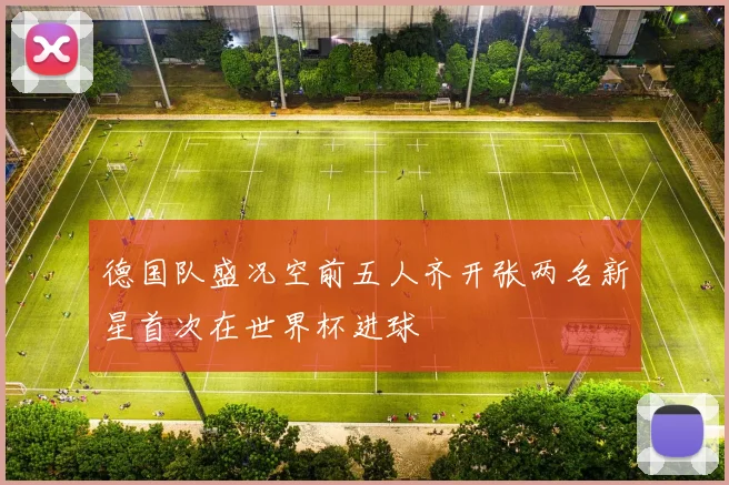 德国队盛况空前五人齐开张两名新星首次在世界杯进球