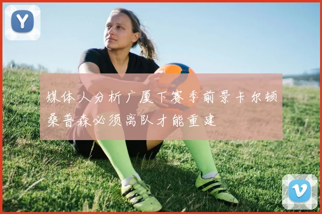 媒体人分析广厦下赛季前景卡尔顿桑普森必须离队才能重建