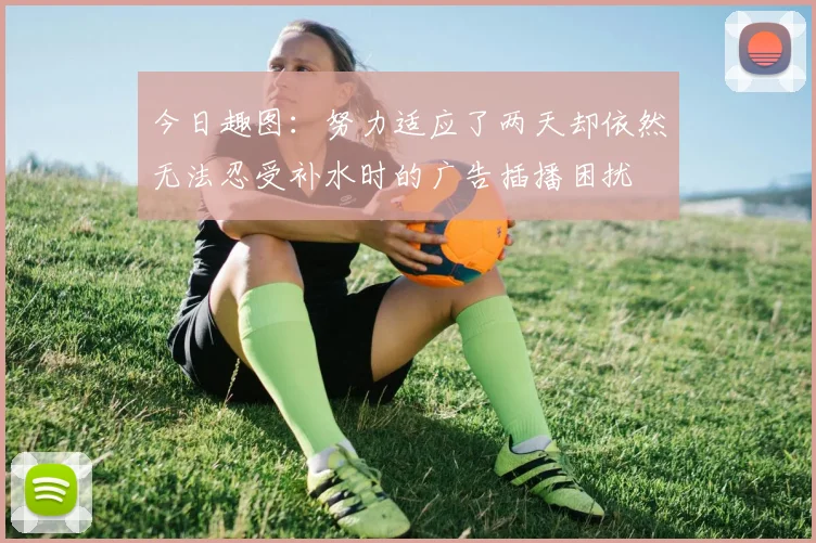 今日趣图：努力适应了两天却依然无法忍受补水时的广告插播困扰