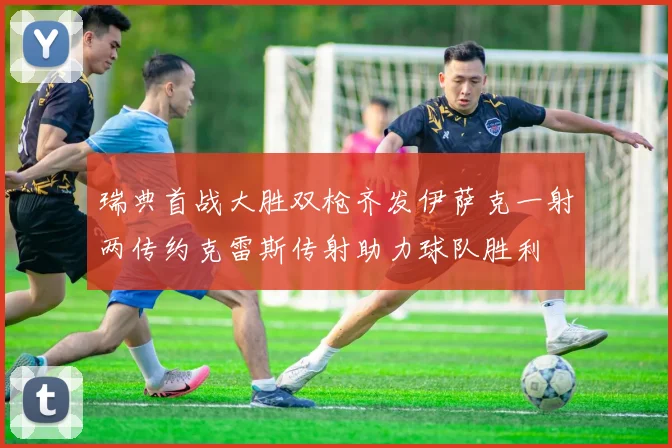 瑞典首战大胜双枪齐发伊萨克一射两传约克雷斯传射助力球队胜利