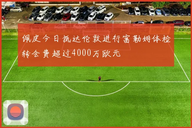 佩皮今日抵达伦敦进行富勒姆体检转会费超过4000万欧元