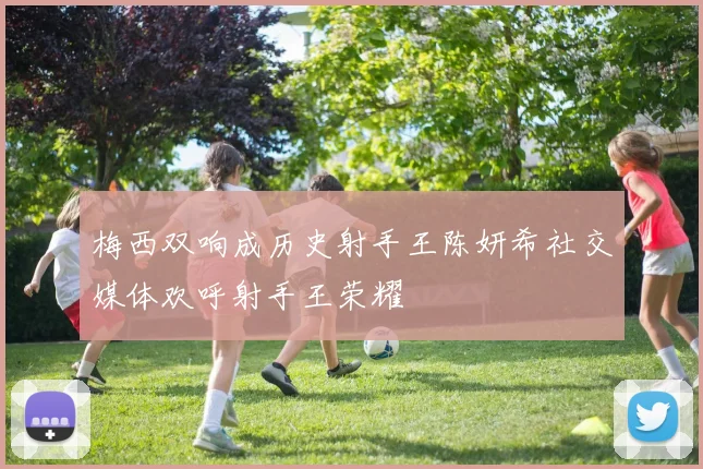 梅西双响成历史射手王陈妍希社交媒体欢呼射手王荣耀