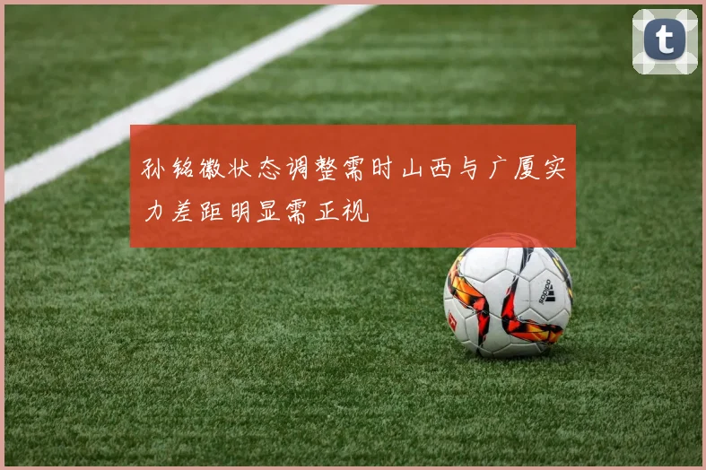 孙铭徽状态调整需时山西与广厦实力差距明显需正视
