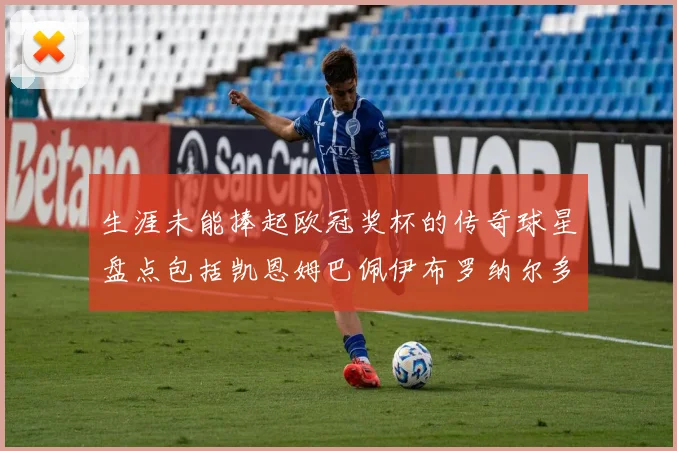 生涯未能捧起欧冠奖杯的传奇球星盘点包括凯恩姆巴佩伊布罗纳尔多等