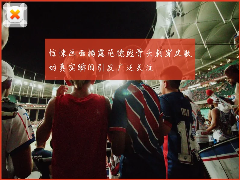 惊悚画面揭露范德彪骨头刺穿皮肤的真实瞬间引发广泛关注