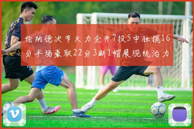 伦纳德次节火力全开7投5中独揽16分半场豪取22分3断1帽展现统治力