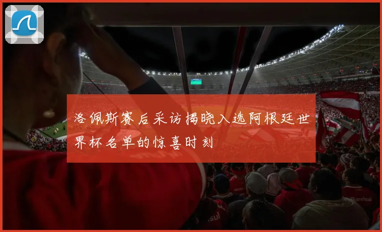 洛佩斯赛后采访揭晓入选阿根廷世界杯名单的惊喜时刻