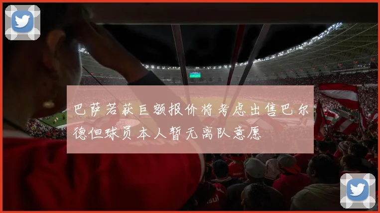 巴萨若获巨额报价将考虑出售巴尔德但球员本人暂无离队意愿