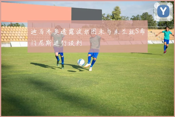 迪马济奥透露波尔图未与米兰就S希门尼斯进行谈判