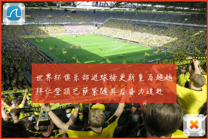 世界杯俱乐部进球榜更新皇马超越拜仁登顶巴萨紧随其后奋力追赶