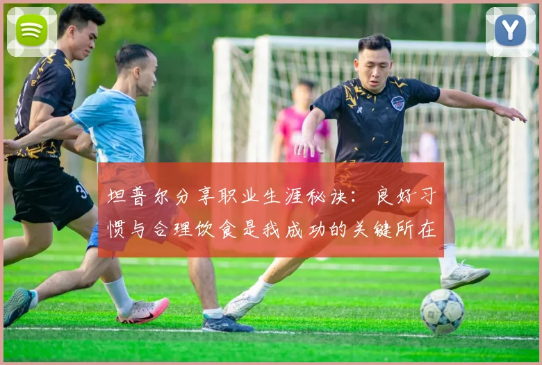 坦普尔分享职业生涯秘诀：良好习惯与合理饮食是我成功的关键所在