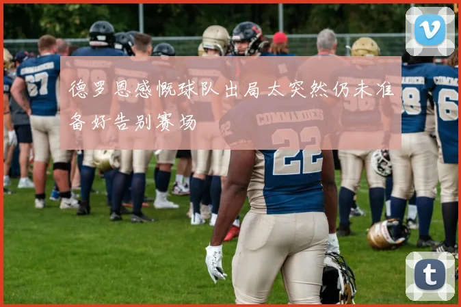 德罗恩感慨球队出局太突然仍未准备好告别赛场