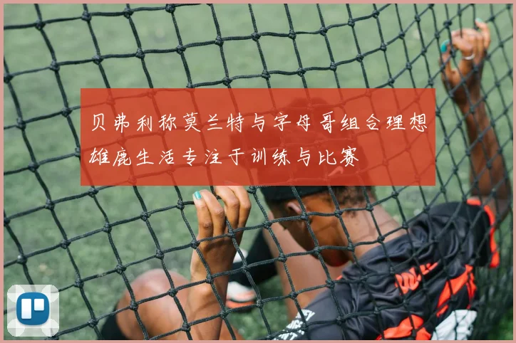 贝弗利称莫兰特与字母哥组合理想雄鹿生活专注于训练与比赛