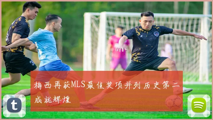 梅西再获MLS最佳奖项并列历史第二成就辉煌