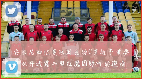 安东尼回忆曼联时光称C罗给予重要建议并透露加盟红魔因滕哈赫邀请