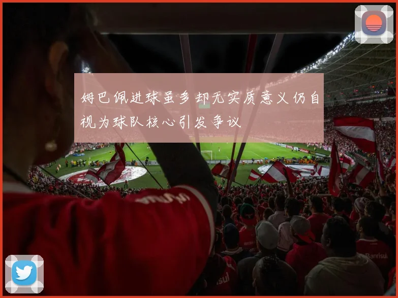 姆巴佩进球虽多却无实质意义仍自视为球队核心引发争议