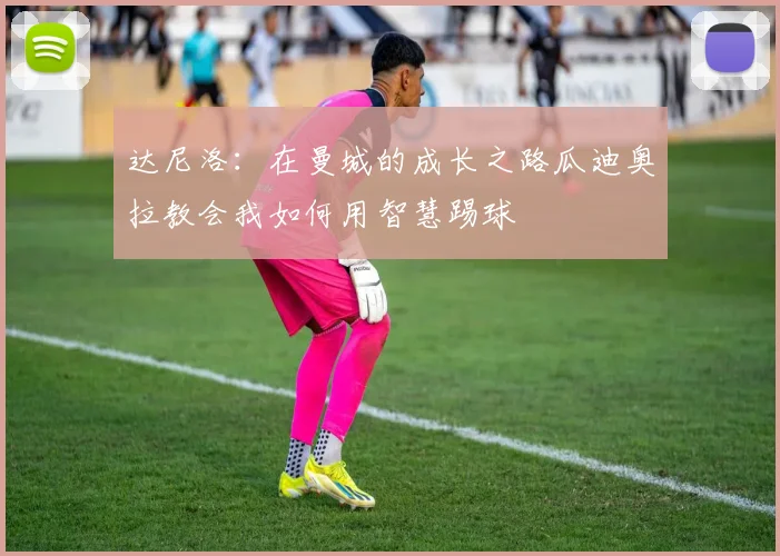 达尼洛：在曼城的成长之路瓜迪奥拉教会我如何用智慧踢球