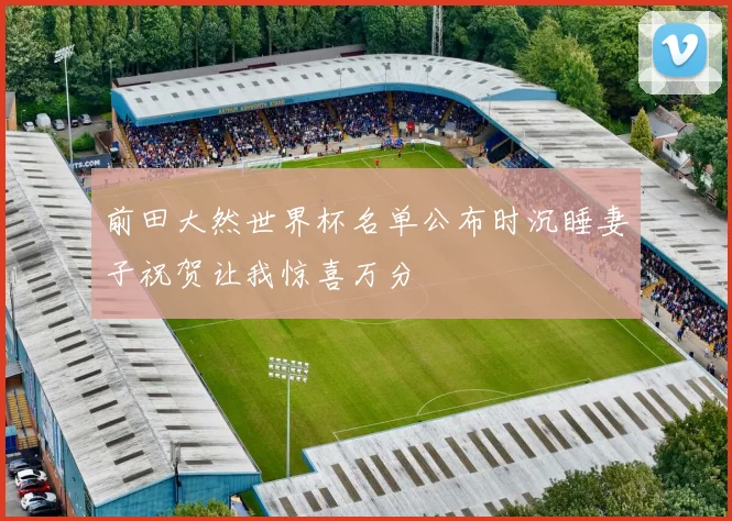 前田大然世界杯名单公布时沉睡妻子祝贺让我惊喜万分