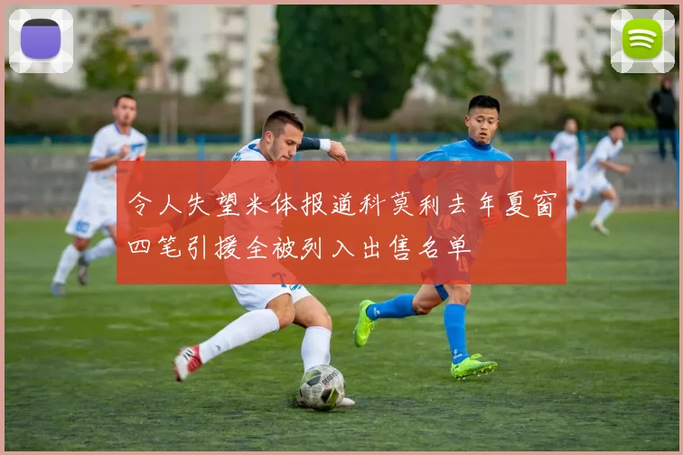令人失望米体报道科莫利去年夏窗四笔引援全被列入出售名单