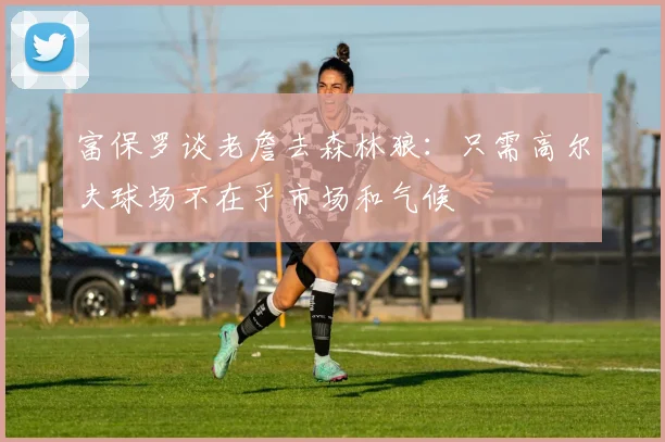 富保罗谈老詹去森林狼：只需高尔夫球场不在乎市场和气候