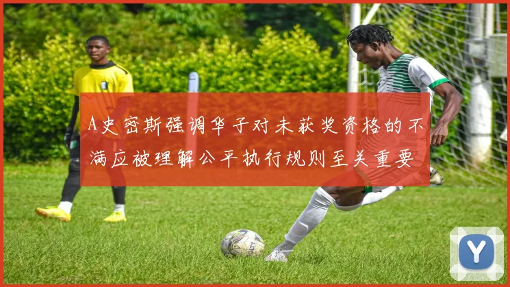A史密斯强调华子对未获奖资格的不满应被理解公平执行规则至关重要