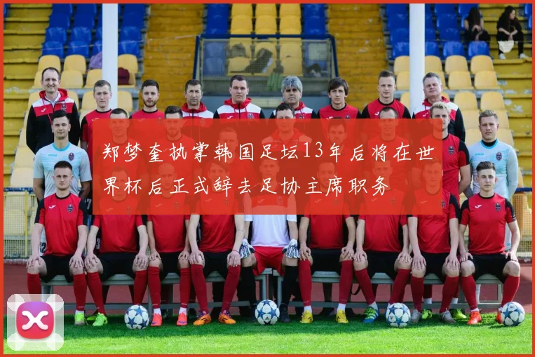 郑梦奎执掌韩国足坛13年后将在世界杯后正式辞去足协主席职务