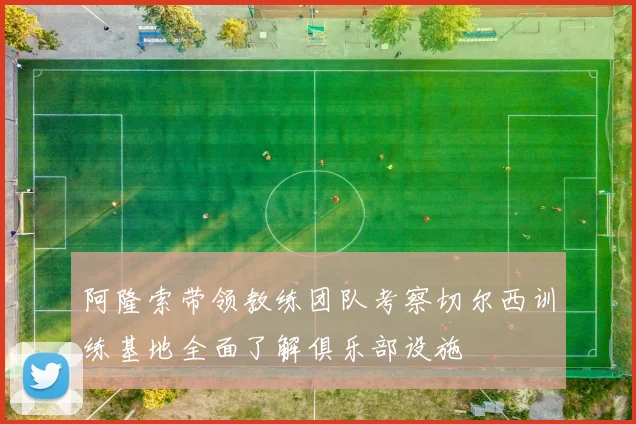 阿隆索带领教练团队考察切尔西训练基地全面了解俱乐部设施