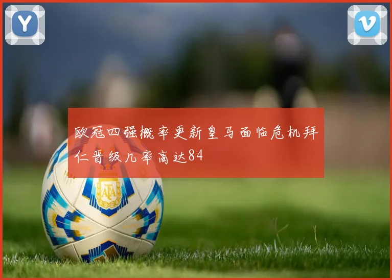 欧冠四强概率更新皇马面临危机拜仁晋级几率高达84