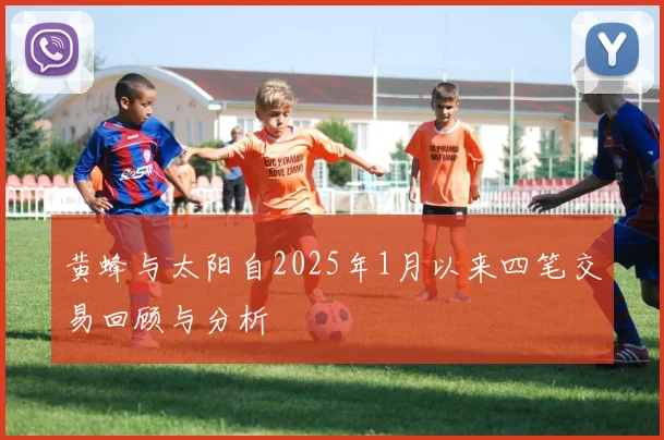 黄蜂与太阳自2025年1月以来四笔交易回顾与分析