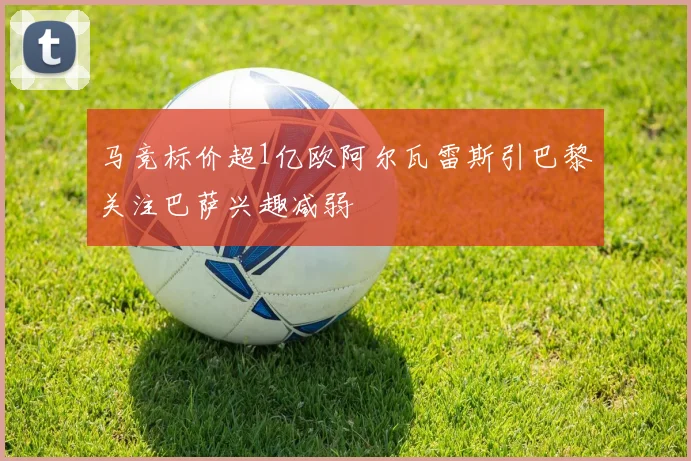 马竞标价超1亿欧阿尔瓦雷斯引巴黎关注巴萨兴趣减弱