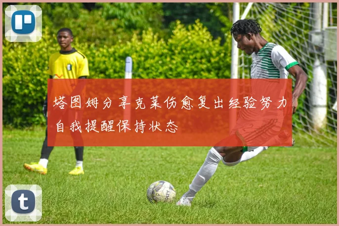 塔图姆分享克莱伤愈复出经验努力自我提醒保持状态