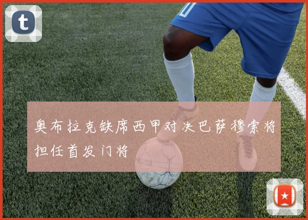 奥布拉克缺席西甲对决巴萨穆索将担任首发门将