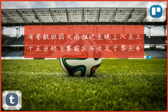 海港航班因大雨推迟至晚上八点三十五分起飞赛前发布会定于零点举行