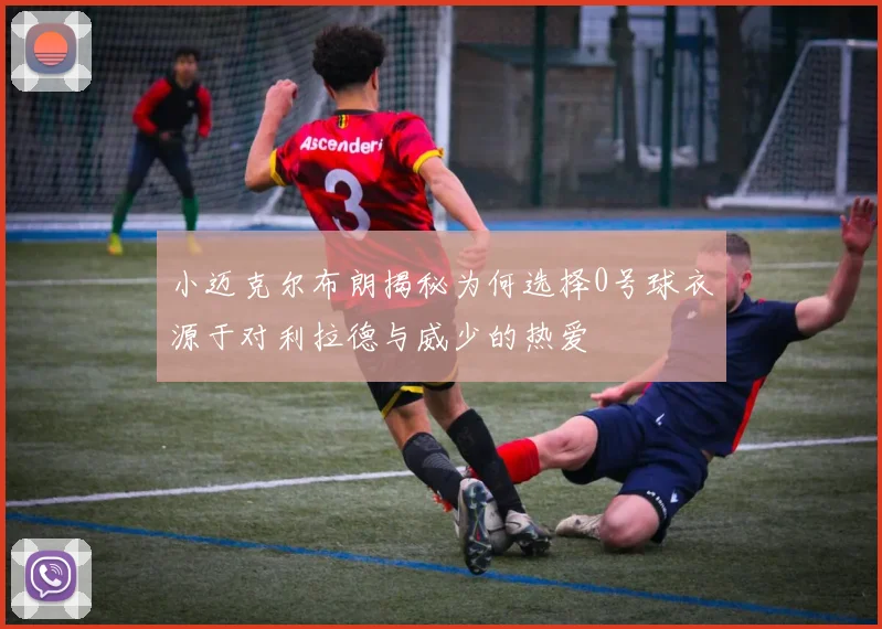 小迈克尔布朗揭秘为何选择0号球衣源于对利拉德与威少的热爱